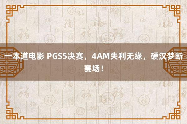 一本道电影 PGS5决赛，4AM失利无缘，硬汉梦断赛场！