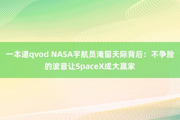 一本道qvod NASA宇航员淹留天际背后：不争脸的波音让SpaceX成大赢家