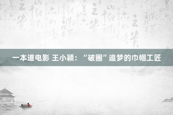 一本道电影 王小颖：“破圈”追梦的巾帼工匠