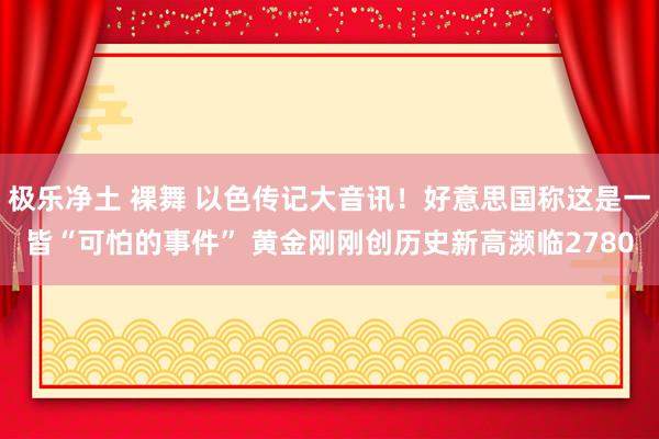 极乐净土 裸舞 以色传记大音讯！好意思国称这是一皆“可怕的事件” 黄金刚刚创历史新高濒临2780