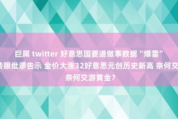 巨屌 twitter 好意思国要道做事数据“爆雷”！普京转眼纰谬告示 金价大涨32好意思元创历史新高 奈何交游黄金？