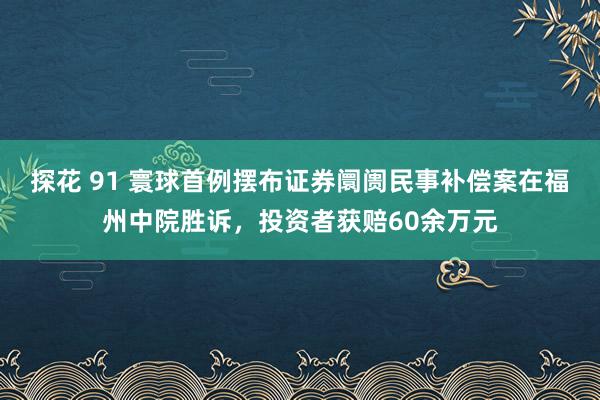 探花 91 寰球首例摆布证券阛阓民事补偿案在福州中院胜诉，投资者获赔60余万元