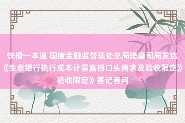 快播一本道 国度金融监督惩处总局磋磨司局发达东谈主就《生意银行执行成本计量高档口头肯求及验收限定》答记者问