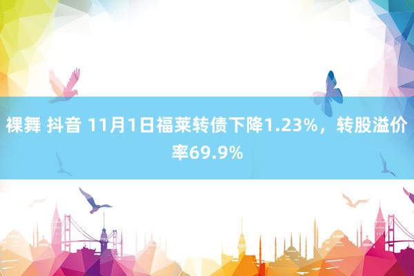 裸舞 抖音 11月1日福莱转债下降1.23%，转股溢价率69.9%