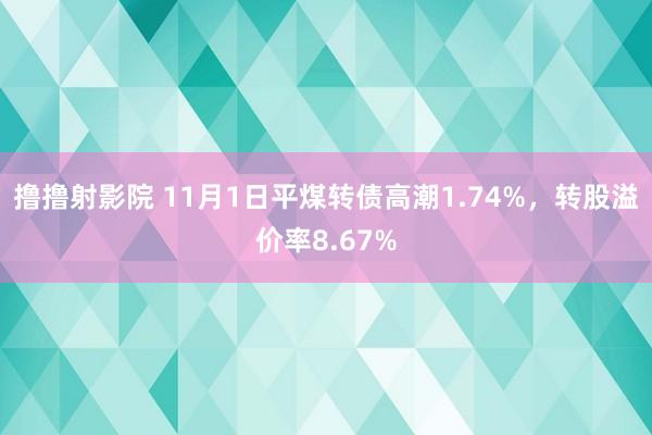 撸撸射影院 11月1日平煤转债高潮1.74%，转股溢价率8.67%