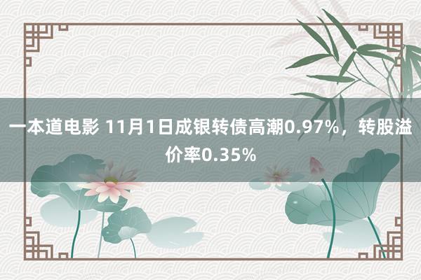 一本道电影 11月1日成银转债高潮0.97%，转股溢价率0.35%