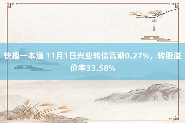 快播一本道 11月1日兴业转债高潮0.27%，转股溢价率33.58%