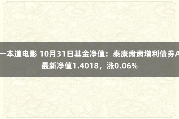 一本道电影 10月31日基金净值：泰康肃肃增利债券A最新净值1.4018，涨0.06%