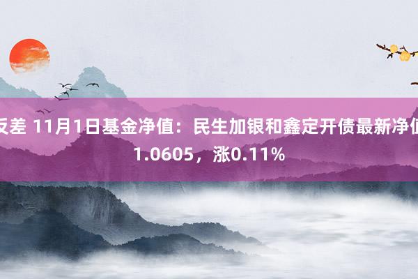 反差 11月1日基金净值：民生加银和鑫定开债最新净值1.0605，涨0.11%