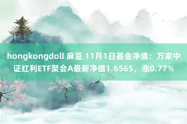 hongkongdoll 麻豆 11月1日基金净值：万家中证红利ETF聚会A最新净值1.6565，涨0.77%