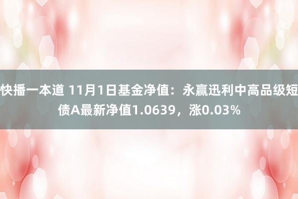 快播一本道 11月1日基金净值：永赢迅利中高品级短债A最新净值1.0639，涨0.03%