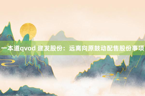 一本道qvod 建发股份：远离向原鼓动配售股份事项