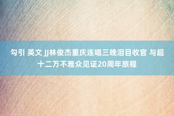 勾引 英文 JJ林俊杰重庆连唱三晚泪目收官 与超十二万不雅众见证20周年旅程