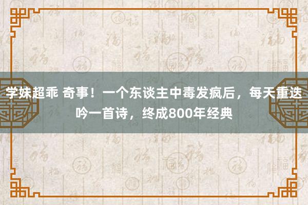 学妹超乖 奇事！一个东谈主中毒发疯后，每天重迭吟一首诗，终成800年经典