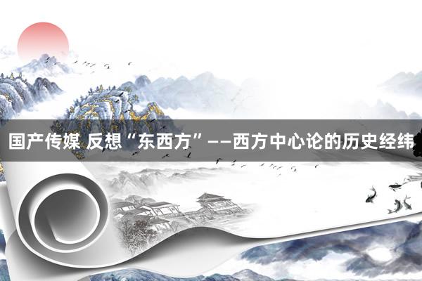 国产传媒 反想“东西方”——西方中心论的历史经纬