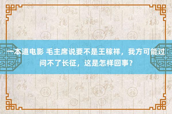 一本道电影 毛主席说要不是王稼祥，我方可能过问不了长征，这是怎样回事？