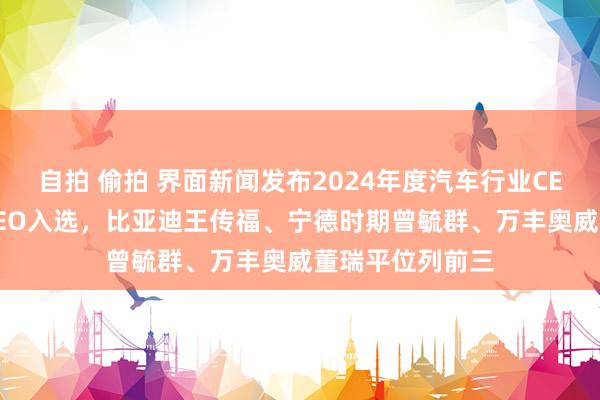 自拍 偷拍 界面新闻发布2024年度汽车行业CEO榜单：25位CEO入选，比亚迪王传福、宁德时期曾毓群、万丰奥威董瑞平位列前三