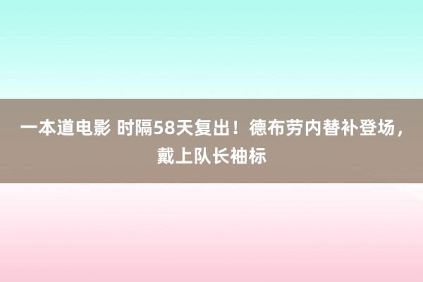 一本道电影 时隔58天复出！德布劳内替补登场，戴上队长袖标