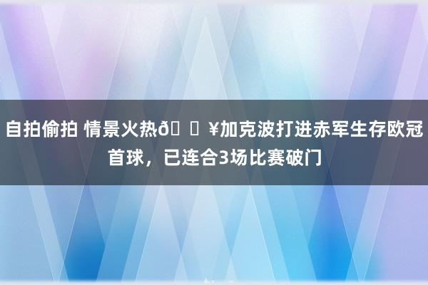 自拍偷拍 情景火热🔥加克波打进赤军生存欧冠首球，已连合3场比赛破门