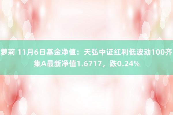 萝莉 11月6日基金净值：天弘中证红利低波动100齐集A最新净值1.6717，跌0.24%