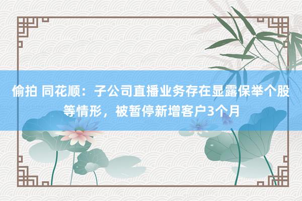 偷拍 同花顺：子公司直播业务存在显露保举个股等情形，被暂停新增客户3个月