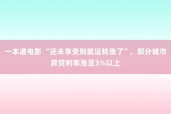 一本道电影 “还未享受到就运转涨了”，部分城市房贷利率涨至3%以上