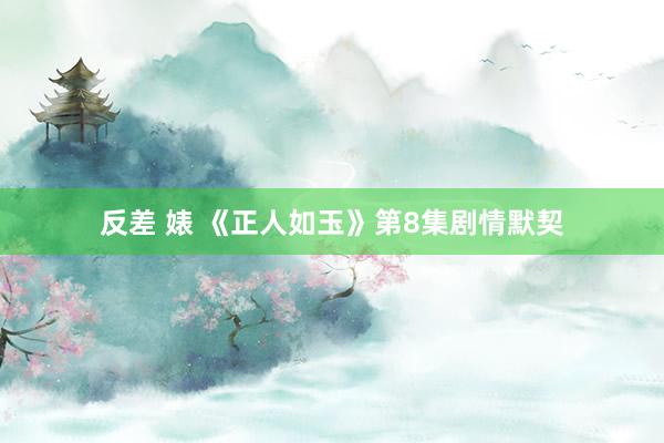 反差 婊 《正人如玉》第8集剧情默契