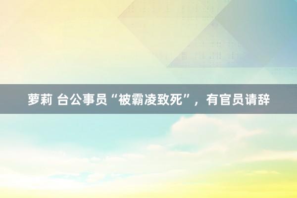 萝莉 台公事员“被霸凌致死”，有官员请辞