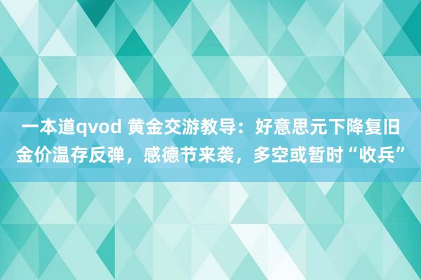 一本道qvod 黄金交游教导：好意思元下降复旧金价温存反弹，感德节来袭，多空或暂时“收兵”