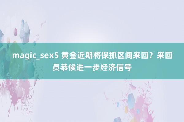 magic_sex5 黄金近期将保抓区间来回？来回员恭候进一步经济信号