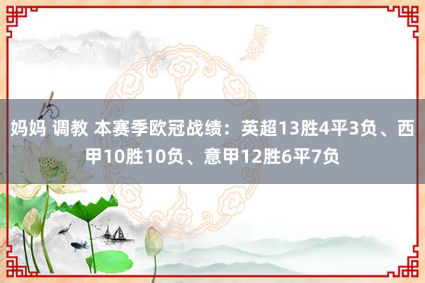 妈妈 调教 本赛季欧冠战绩：英超13胜4平3负、西甲10胜10负、意甲12胜6平7负