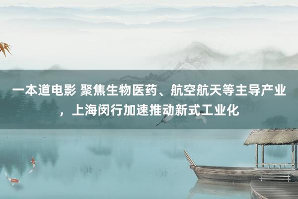 一本道电影 聚焦生物医药、航空航天等主导产业，上海闵行加速推动新式工业化