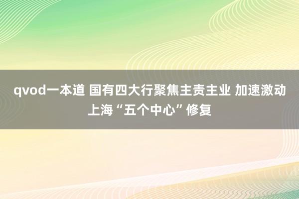 qvod一本道 国有四大行聚焦主责主业 加速激动上海“五个中心”修复