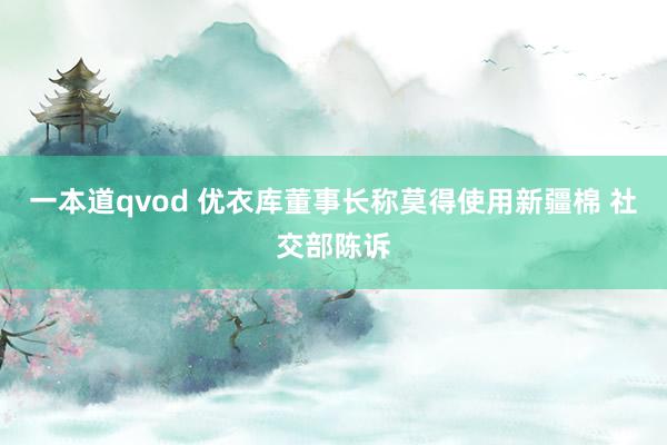 一本道qvod 优衣库董事长称莫得使用新疆棉 社交部陈诉