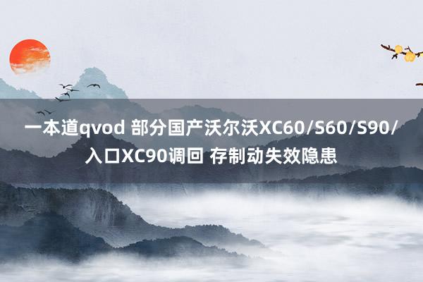 一本道qvod 部分国产沃尔沃XC60/S60/S90/入口XC90调回 存制动失效隐患