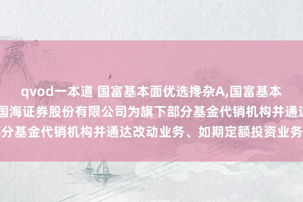 qvod一本道 国富基本面优选搀杂A，国富基本面优选搀杂C: 对于增多国海证券股份有限公司为旗下部分基金代销机构并通达改动业务、如期定额投资业务的公告