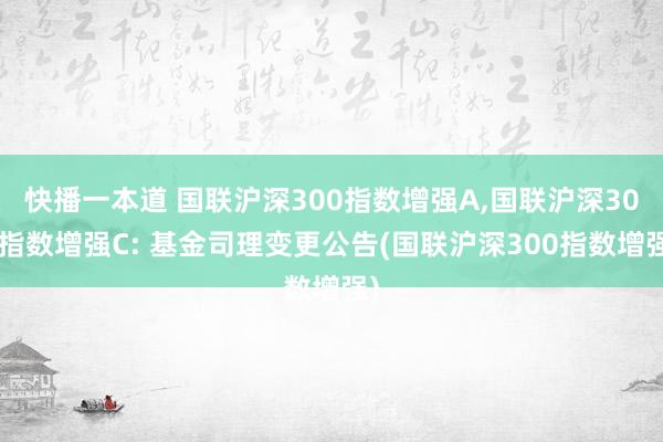 快播一本道 国联沪深300指数增强A，国联沪深300指数增强C: 基金司理变更公告(国联沪深300指数增强)