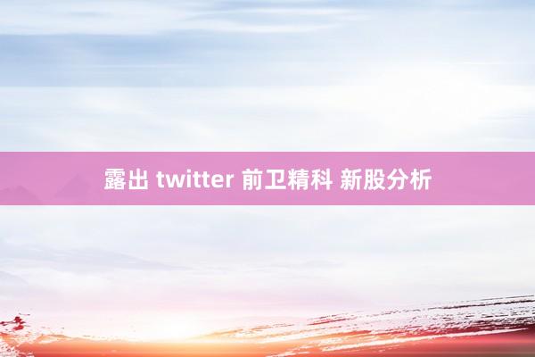 露出 twitter 前卫精科 新股分析