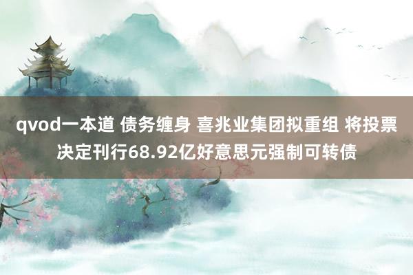 qvod一本道 债务缠身 喜兆业集团拟重组 将投票决定刊行68.92亿好意思元强制可转债