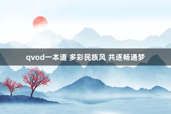 qvod一本道 多彩民族风 共逐畅通梦