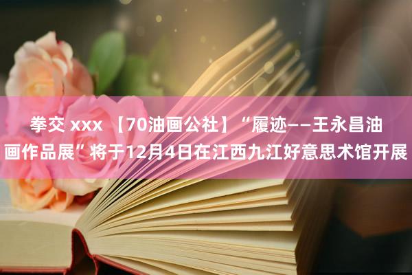 拳交 xxx 【70油画公社】“履迹——王永昌油画作品展”将于12月4日在江西九江好意思术馆开展