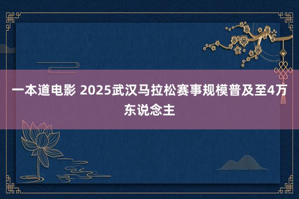 一本道电影 2025武汉马拉松赛事规模普及至4万东说念主