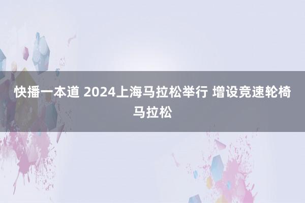 快播一本道 2024上海马拉松举行 增设竞速轮椅马拉松