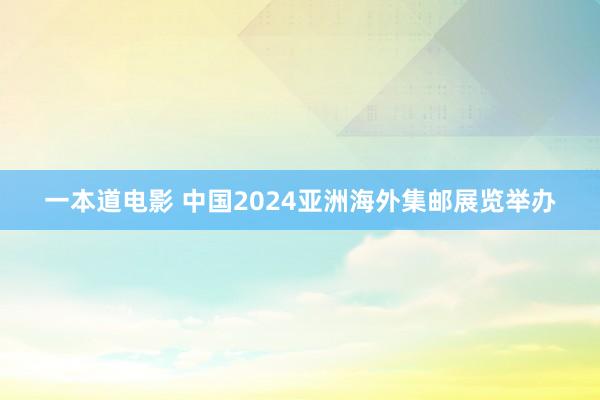 一本道电影 中国2024亚洲海外集邮展览举办