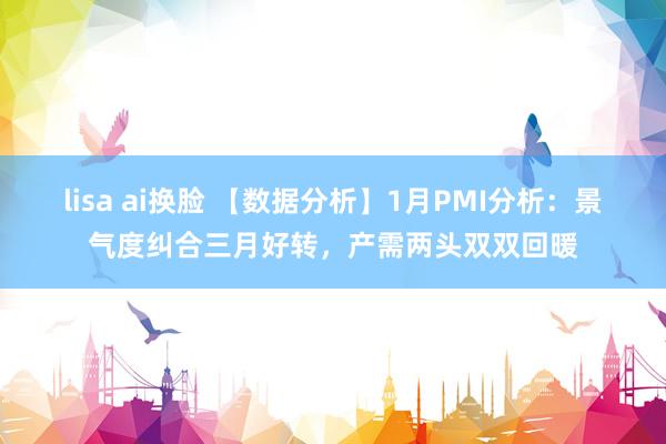 lisa ai换脸 【数据分析】1月PMI分析：景气度纠合三月好转，产需两头双双回暖