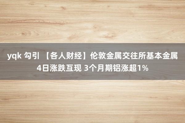 yqk 勾引 【各人财经】伦敦金属交往所基本金属4日涨跌互现 3个月期铝涨超1%