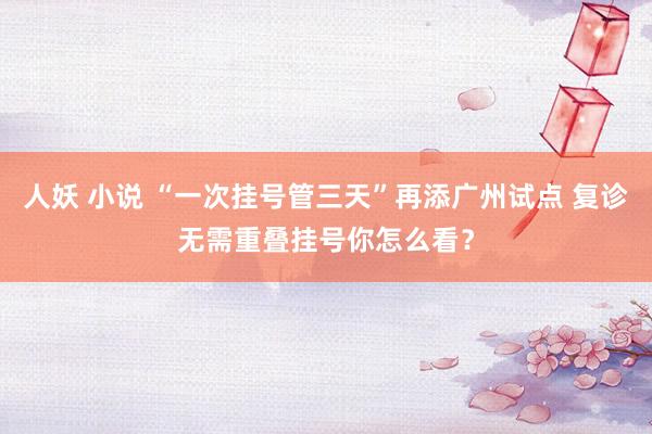 人妖 小说 “一次挂号管三天”再添广州试点 复诊无需重叠挂号你怎么看？