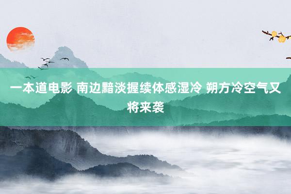 一本道电影 南边黯淡握续体感湿冷 朔方冷空气又将来袭