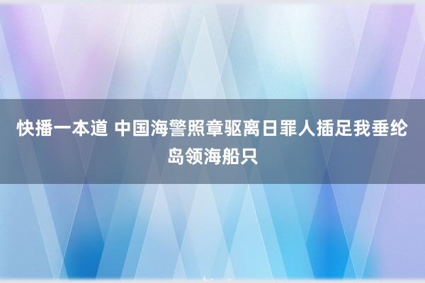 快播一本道 中国海警照章驱离日罪人插足我垂纶岛领海船只