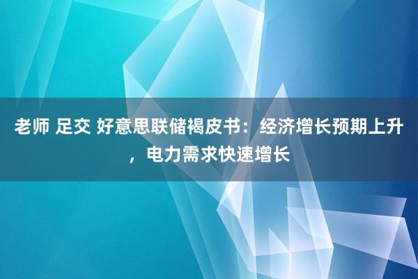 老师 足交 好意思联储褐皮书：经济增长预期上升，电力需求快速增长